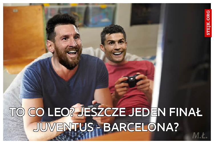 To co Leo? Jeszcze jeden fina? Juventus - Barcelona?